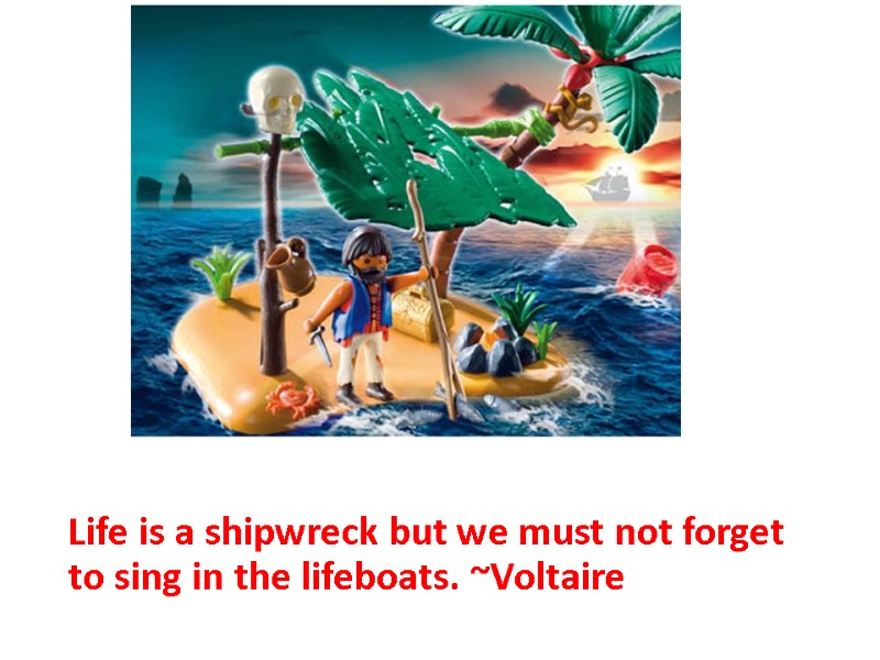 Life is a shipwreck but we must not forget to sing in the lifeboats.